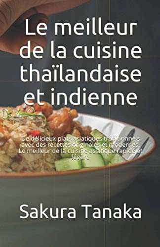 Le meilleur de la cuisine thaïlandaise et indienne: De délicieux plats asiatiques traditionnels avec des recettes originales et modernes. Le meilleur de la cuisine asiatique rapide et légère